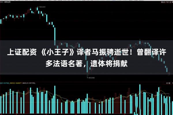 上证配资 《小王子》译者马振骋逝世！曾翻译许多法语名著，遗体将捐献