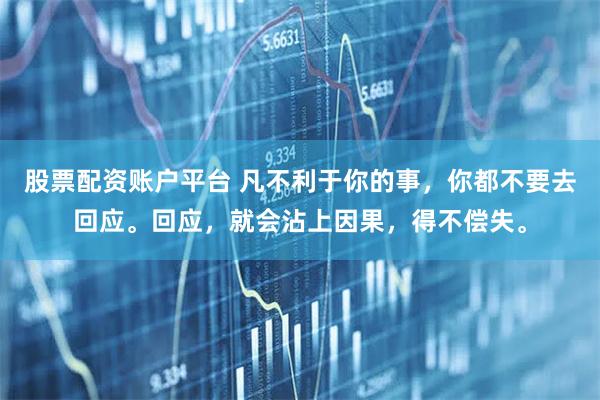 股票配资账户平台 凡不利于你的事，你都不要去回应。回应，就会沾上因果，得不偿失。