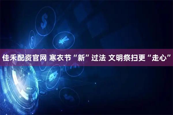 佳禾配资官网 寒衣节“新”过法 文明祭扫更“走心”