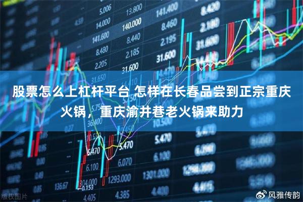 股票怎么上杠杆平台 怎样在长春品尝到正宗重庆火锅，重庆渝井巷老火锅来助力