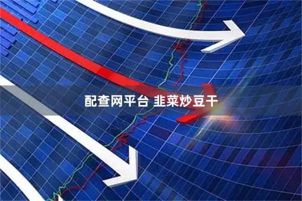 配查网平台 韭菜炒豆干