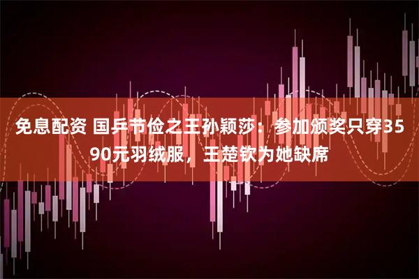免息配资 国乒节俭之王孙颖莎：参加颁奖只穿3590元羽绒服，王楚钦为她缺席