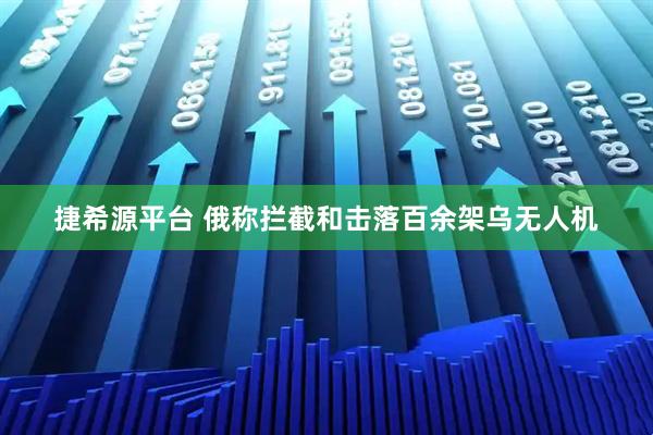 捷希源平台 俄称拦截和击落百余架乌无人机