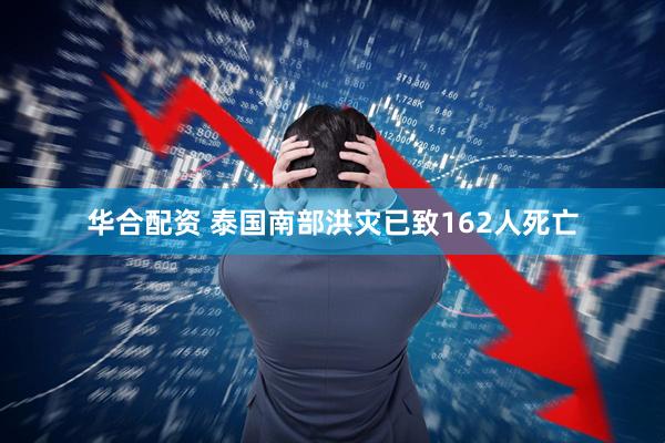 华合配资 泰国南部洪灾已致162人死亡