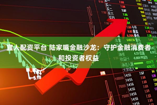 宜人配资平台 陆家嘴金融沙龙：守护金融消费者和投资者权益