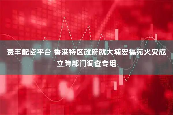责丰配资平台 香港特区政府就大埔宏福苑火灾成立跨部门调查专组