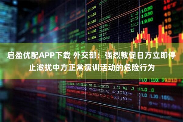 启盈优配APP下载 外交部：强烈敦促日方立即停止滋扰中方正常演训活动的危险行为