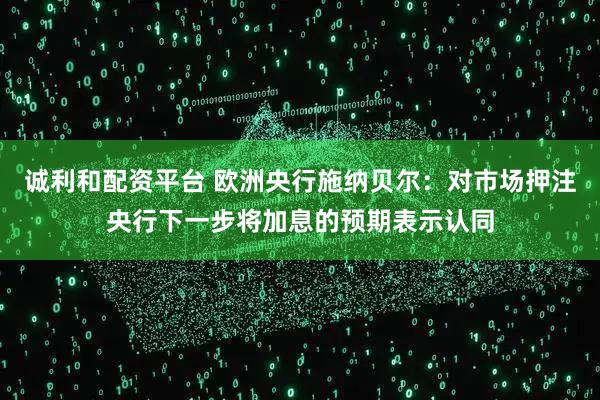 诚利和配资平台 欧洲央行施纳贝尔：对市场押注央行下一步将加息的预期表示认同
