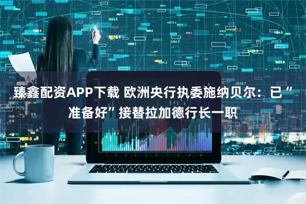 臻鑫配资APP下载 欧洲央行执委施纳贝尔：已“准备好”接替拉加德行长一职