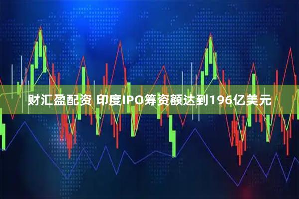 财汇盈配资 印度IPO筹资额达到196亿美元