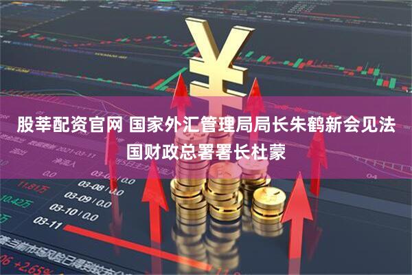 股莘配资官网 国家外汇管理局局长朱鹤新会见法国财政总署署长杜蒙