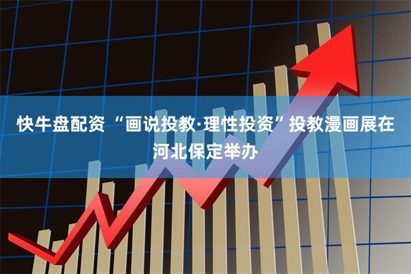 快牛盘配资 “画说投教·理性投资”投教漫画展在河北保定举办