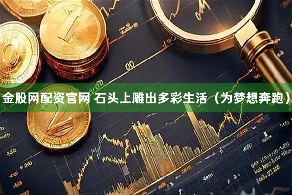 金股网配资官网 石头上雕出多彩生活（为梦想奔跑）