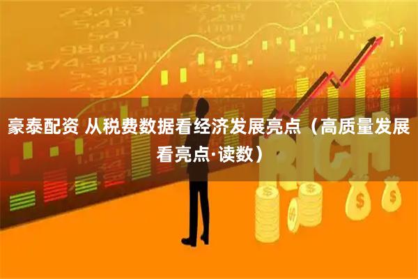 豪泰配资 从税费数据看经济发展亮点（高质量发展看亮点·读数）