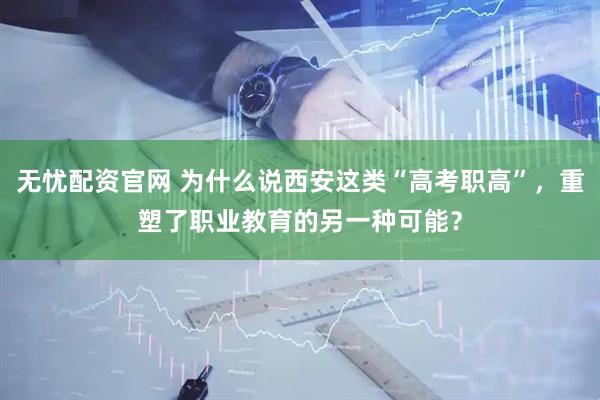 无忧配资官网 为什么说西安这类“高考职高”，重塑了职业教育的另一种可能？