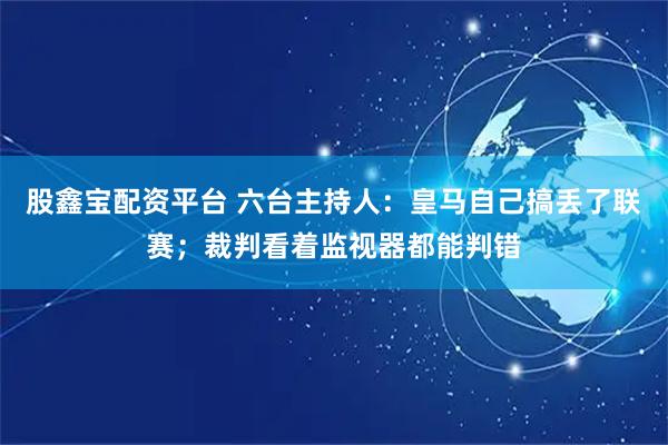 股鑫宝配资平台 六台主持人：皇马自己搞丢了联赛；裁判看着监视器都能判错