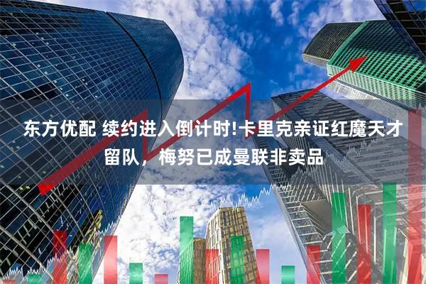 东方优配 续约进入倒计时!卡里克亲证红魔天才留队，梅努已成曼联非卖品
