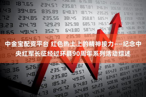 中金宝配资平台 红色热土上的精神接力——纪念中央红军长征经过环县90周年系列活动综述