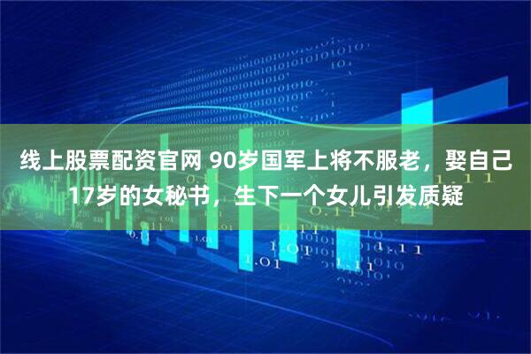 线上股票配资官网 90岁国军上将不服老，娶自己17岁的女秘书，生下一个女儿引发质疑