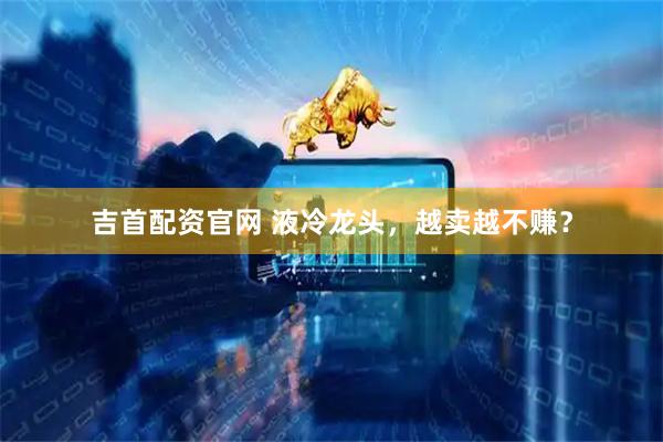 吉首配资官网 液冷龙头，越卖越不赚？