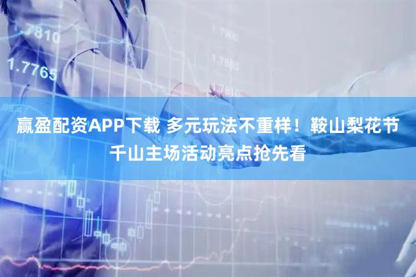 赢盈配资APP下载 多元玩法不重样！鞍山梨花节千山主场活动亮点抢先看