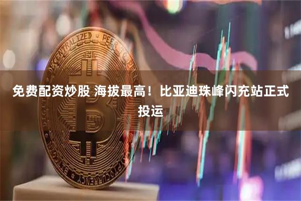 免费配资炒股 海拔最高！比亚迪珠峰闪充站正式投运
