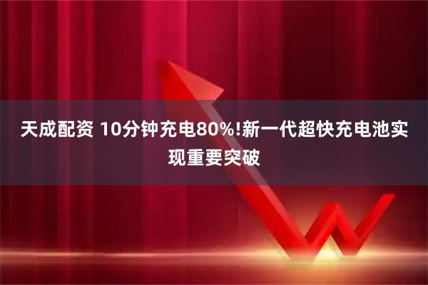 天成配资 10分钟充电80%!新一代超快充电池实现重要突破