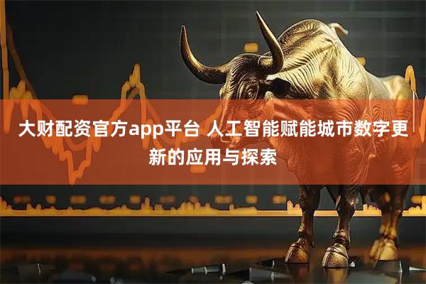 大财配资官方app平台 人工智能赋能城市数字更新的应用与探索