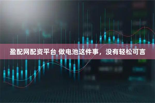 盈配网配资平台 做电池这件事，没有轻松可言