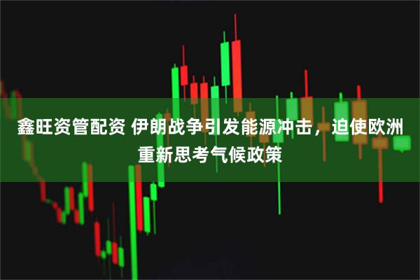 鑫旺资管配资 伊朗战争引发能源冲击，迫使欧洲重新思考气候政策