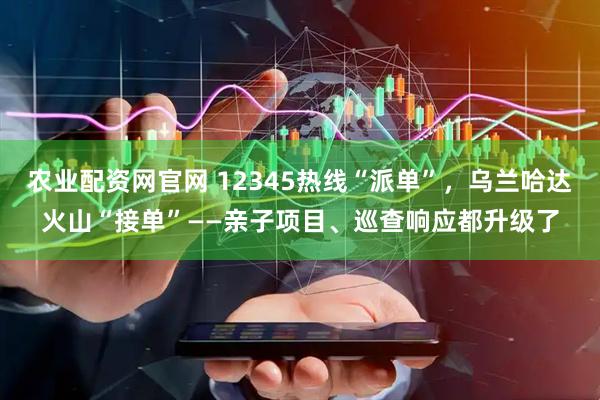 农业配资网官网 12345热线“派单”，乌兰哈达火山“接单”——亲子项目、巡查响应都升级了