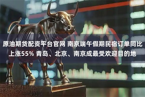 原油期货配资平台官网 南京端午假期民宿订单同比上涨55% 青岛、北京、南京成最受欢迎目的地