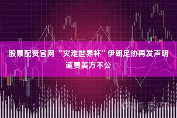 股票配资官网 “灾难世界杯”　伊朗足协再发声明谴责美方不公