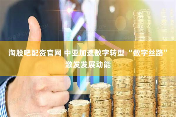 淘股吧配资官网 中亚加速数字转型 “数字丝路”激发发展动能