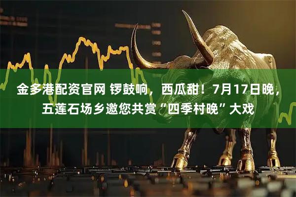 金多港配资官网 锣鼓响，西瓜甜！7月17日晚，五莲石场乡邀您共赏“四季村晚”大戏
