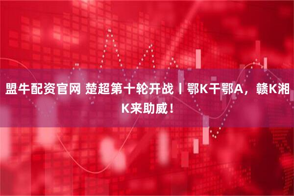 盟牛配资官网 楚超第十轮开战丨鄂K干鄂A，赣K湘K来助威！