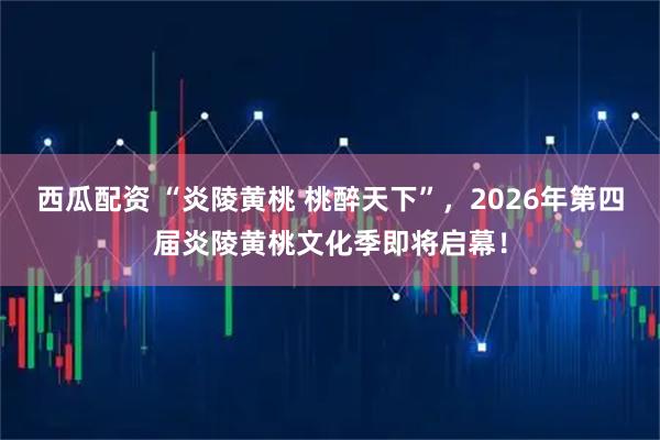 西瓜配资 “炎陵黄桃 桃醉天下”，2026年第四届炎陵黄桃文化季即将启幕！